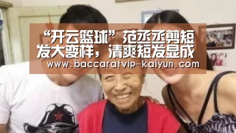 “开云篮球”范丞丞剪短发大变样,清爽短发显成熟,网友:差点没认出(图3) 开云篮球