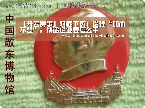 【开云赛事】对症下药!治理“加而不盟”,快递企业要怎么干(图3) 开云篮球