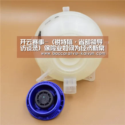 开云赛事-(锐特稿·省部领导访谈录)保险业如何为经济新常态“护航”?——专访保监会主席项俊波(图1) 开云体育