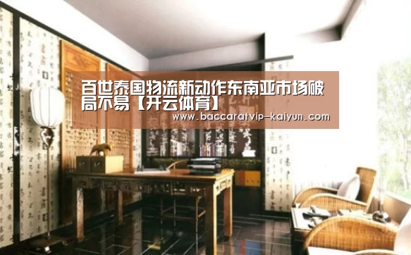 百世泰国物流新动作东南亚市场破局不易【开云体育】(图1) 开云篮球