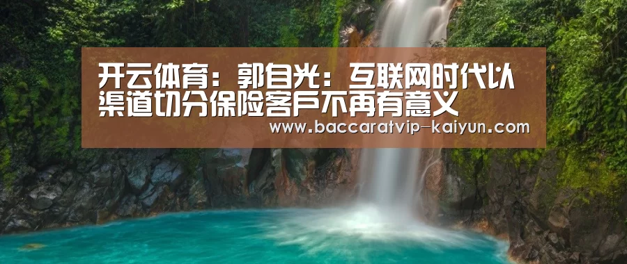 开云体育:郭自光:互联网时代以渠道切分保险客户不再有意义(图2) 开云体育